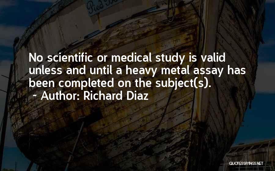 Richard Diaz Quotes: No Scientific Or Medical Study Is Valid Unless And Until A Heavy Metal Assay Has Been Completed On The Subject(s).