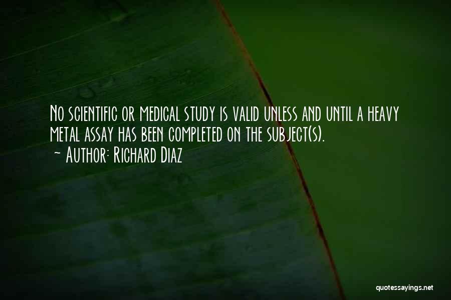Richard Diaz Quotes: No Scientific Or Medical Study Is Valid Unless And Until A Heavy Metal Assay Has Been Completed On The Subject(s).