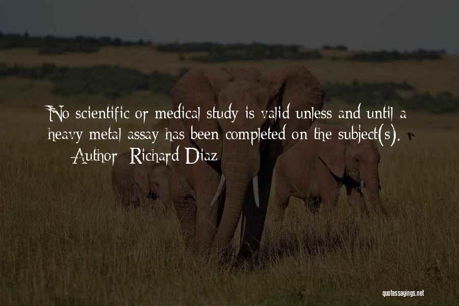Richard Diaz Quotes: No Scientific Or Medical Study Is Valid Unless And Until A Heavy Metal Assay Has Been Completed On The Subject(s).