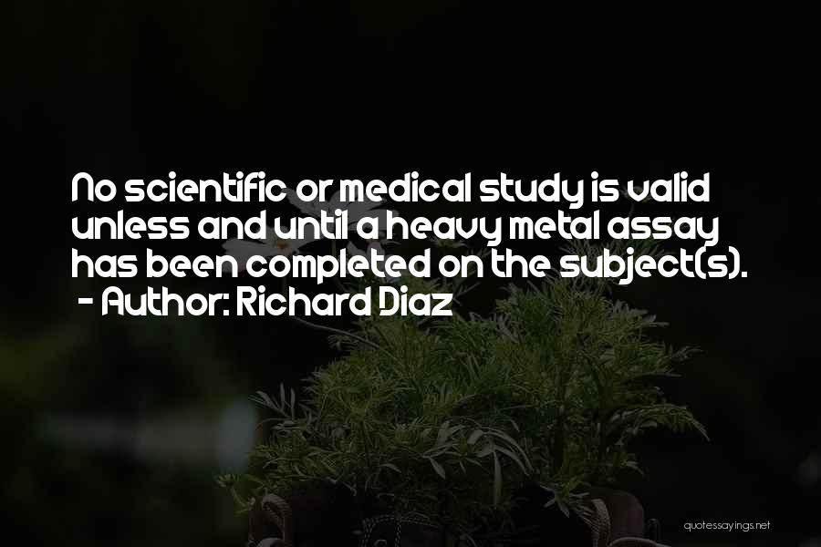 Richard Diaz Quotes: No Scientific Or Medical Study Is Valid Unless And Until A Heavy Metal Assay Has Been Completed On The Subject(s).
