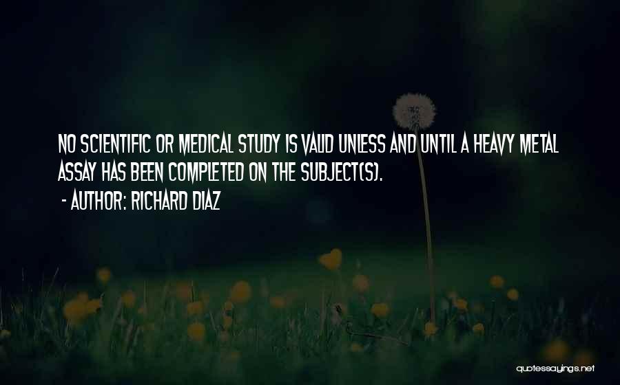 Richard Diaz Quotes: No Scientific Or Medical Study Is Valid Unless And Until A Heavy Metal Assay Has Been Completed On The Subject(s).