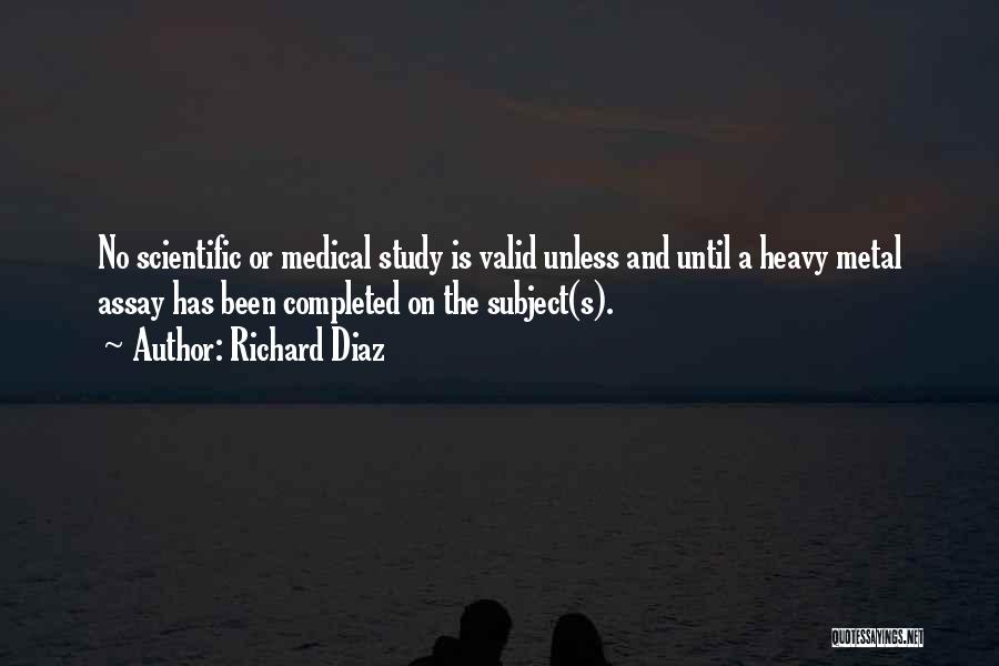 Richard Diaz Quotes: No Scientific Or Medical Study Is Valid Unless And Until A Heavy Metal Assay Has Been Completed On The Subject(s).
