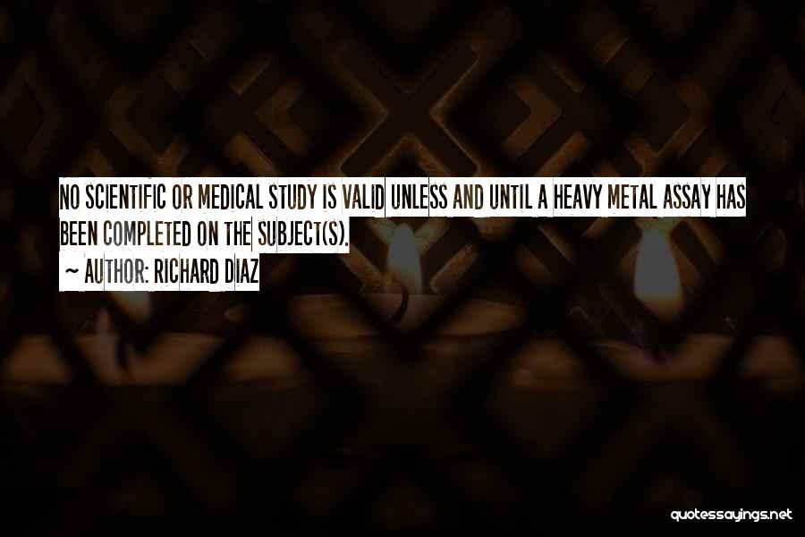 Richard Diaz Quotes: No Scientific Or Medical Study Is Valid Unless And Until A Heavy Metal Assay Has Been Completed On The Subject(s).