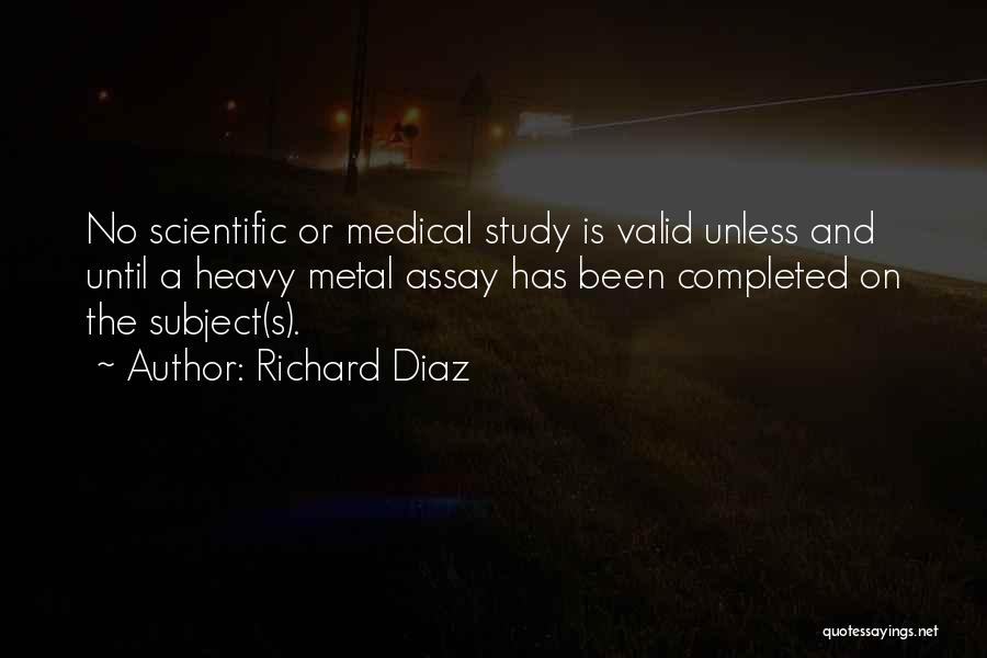 Richard Diaz Quotes: No Scientific Or Medical Study Is Valid Unless And Until A Heavy Metal Assay Has Been Completed On The Subject(s).
