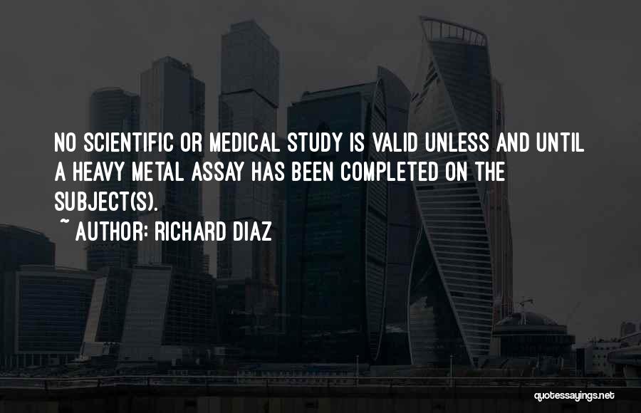 Richard Diaz Quotes: No Scientific Or Medical Study Is Valid Unless And Until A Heavy Metal Assay Has Been Completed On The Subject(s).