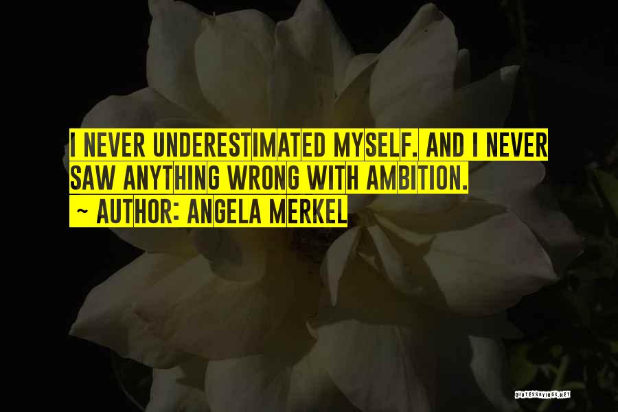 Angela Merkel Quotes: I Never Underestimated Myself. And I Never Saw Anything Wrong With Ambition.