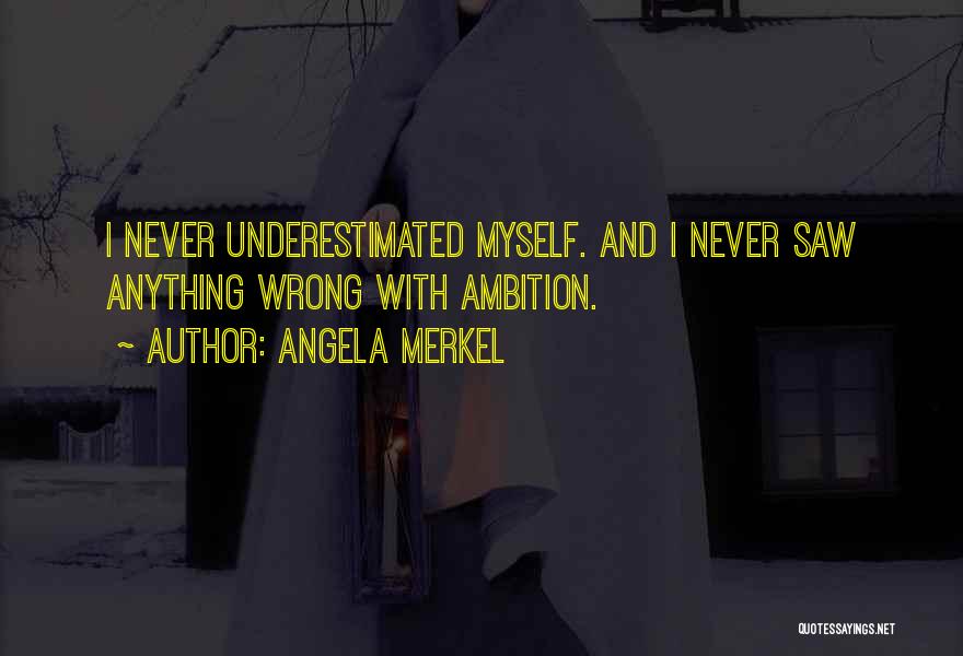 Angela Merkel Quotes: I Never Underestimated Myself. And I Never Saw Anything Wrong With Ambition.