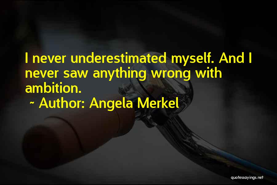 Angela Merkel Quotes: I Never Underestimated Myself. And I Never Saw Anything Wrong With Ambition.