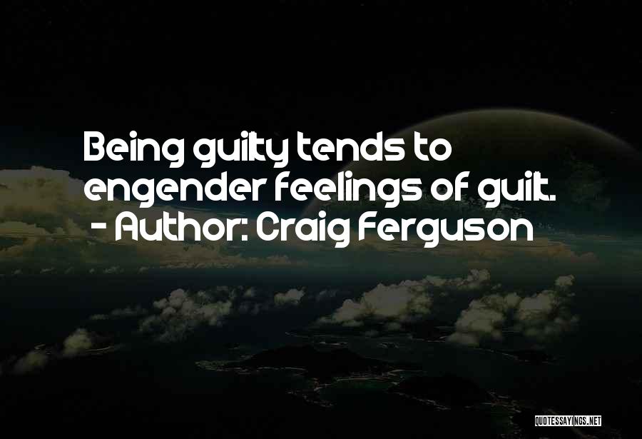 Craig Ferguson Quotes: Being Guilty Tends To Engender Feelings Of Guilt.