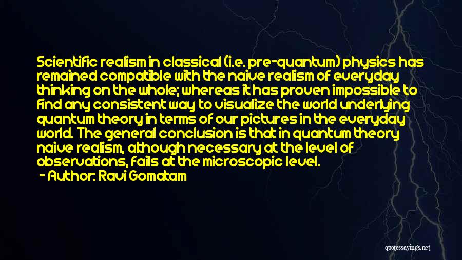 Ravi Gomatam Quotes: Scientific Realism In Classical (i.e. Pre-quantum) Physics Has Remained Compatible With The Naive Realism Of Everyday Thinking On The Whole;