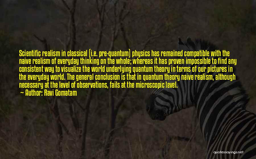 Ravi Gomatam Quotes: Scientific Realism In Classical (i.e. Pre-quantum) Physics Has Remained Compatible With The Naive Realism Of Everyday Thinking On The Whole;