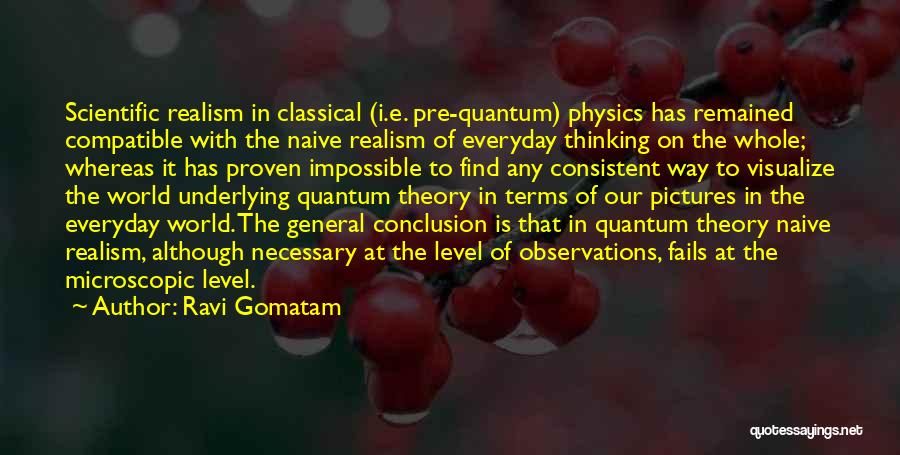 Ravi Gomatam Quotes: Scientific Realism In Classical (i.e. Pre-quantum) Physics Has Remained Compatible With The Naive Realism Of Everyday Thinking On The Whole;