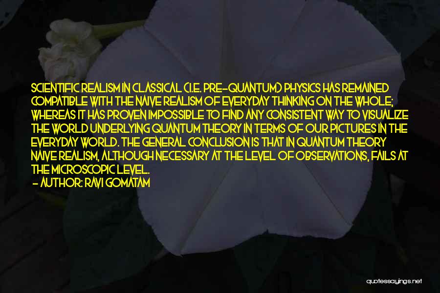 Ravi Gomatam Quotes: Scientific Realism In Classical (i.e. Pre-quantum) Physics Has Remained Compatible With The Naive Realism Of Everyday Thinking On The Whole;