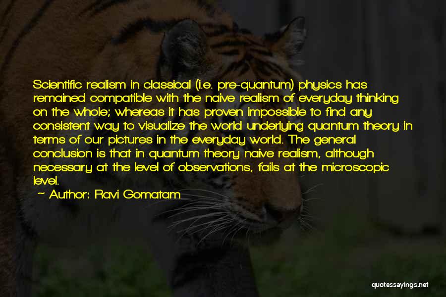 Ravi Gomatam Quotes: Scientific Realism In Classical (i.e. Pre-quantum) Physics Has Remained Compatible With The Naive Realism Of Everyday Thinking On The Whole;