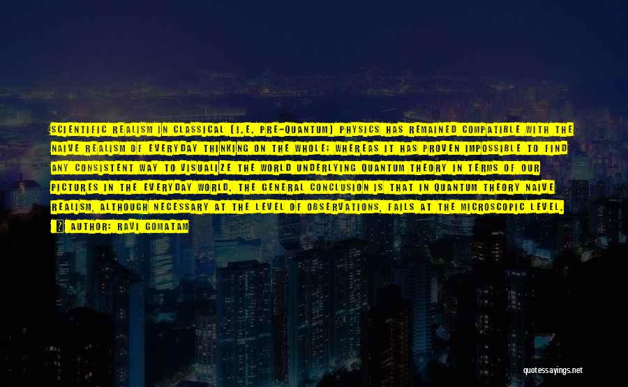 Ravi Gomatam Quotes: Scientific Realism In Classical (i.e. Pre-quantum) Physics Has Remained Compatible With The Naive Realism Of Everyday Thinking On The Whole;