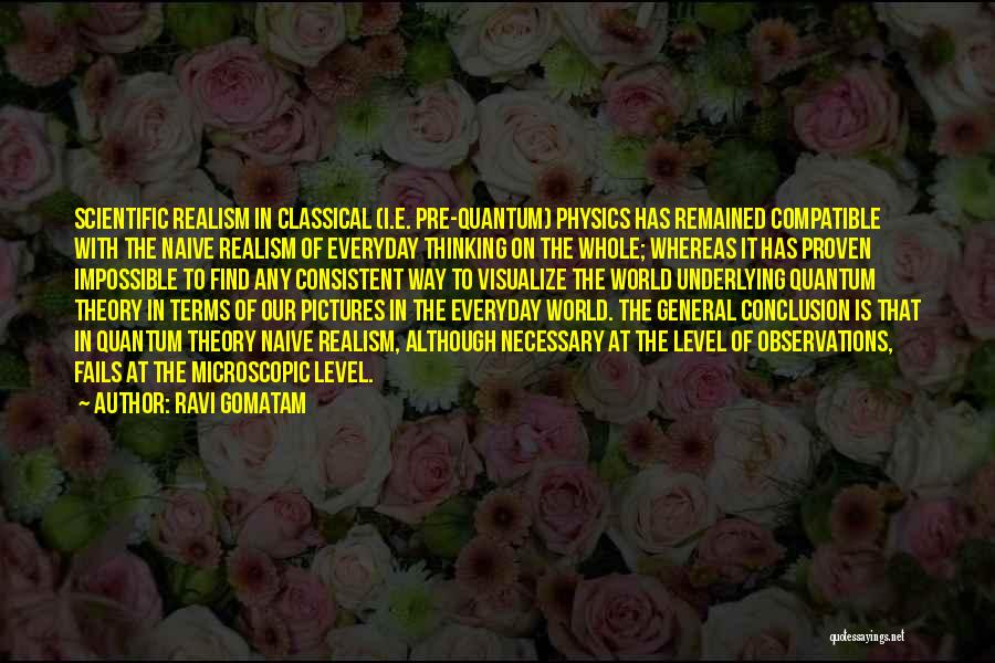 Ravi Gomatam Quotes: Scientific Realism In Classical (i.e. Pre-quantum) Physics Has Remained Compatible With The Naive Realism Of Everyday Thinking On The Whole;