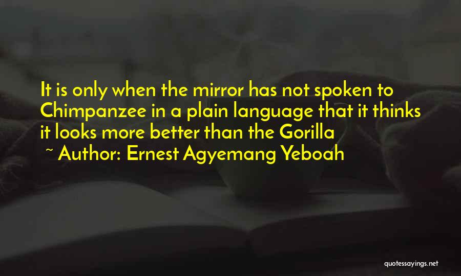 Ernest Agyemang Yeboah Quotes: It Is Only When The Mirror Has Not Spoken To Chimpanzee In A Plain Language That It Thinks It Looks
