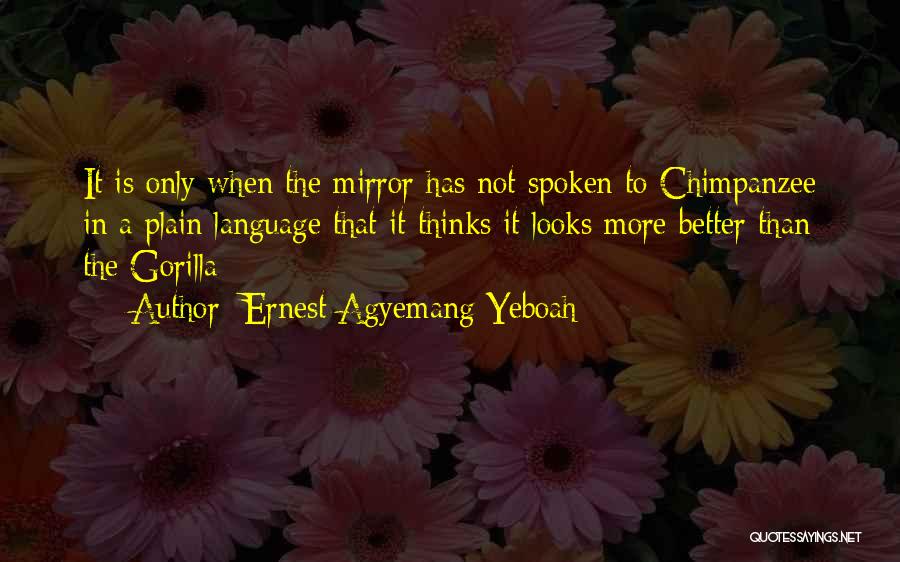 Ernest Agyemang Yeboah Quotes: It Is Only When The Mirror Has Not Spoken To Chimpanzee In A Plain Language That It Thinks It Looks