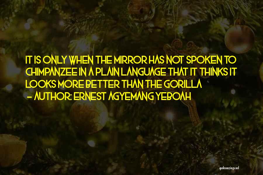 Ernest Agyemang Yeboah Quotes: It Is Only When The Mirror Has Not Spoken To Chimpanzee In A Plain Language That It Thinks It Looks