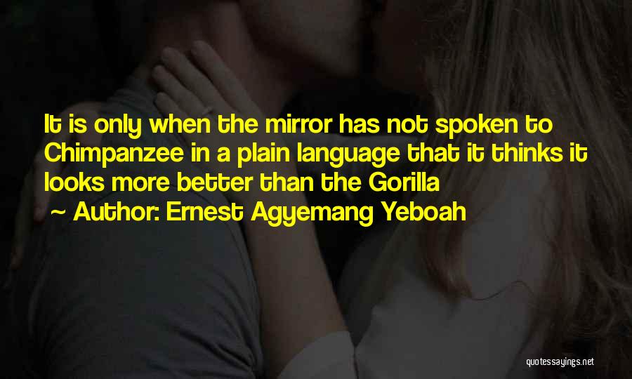 Ernest Agyemang Yeboah Quotes: It Is Only When The Mirror Has Not Spoken To Chimpanzee In A Plain Language That It Thinks It Looks