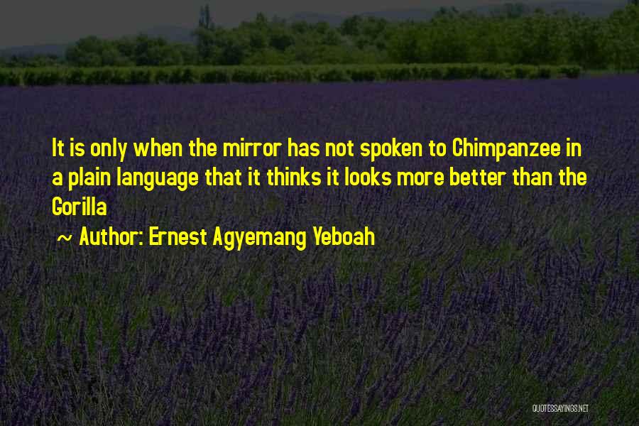 Ernest Agyemang Yeboah Quotes: It Is Only When The Mirror Has Not Spoken To Chimpanzee In A Plain Language That It Thinks It Looks