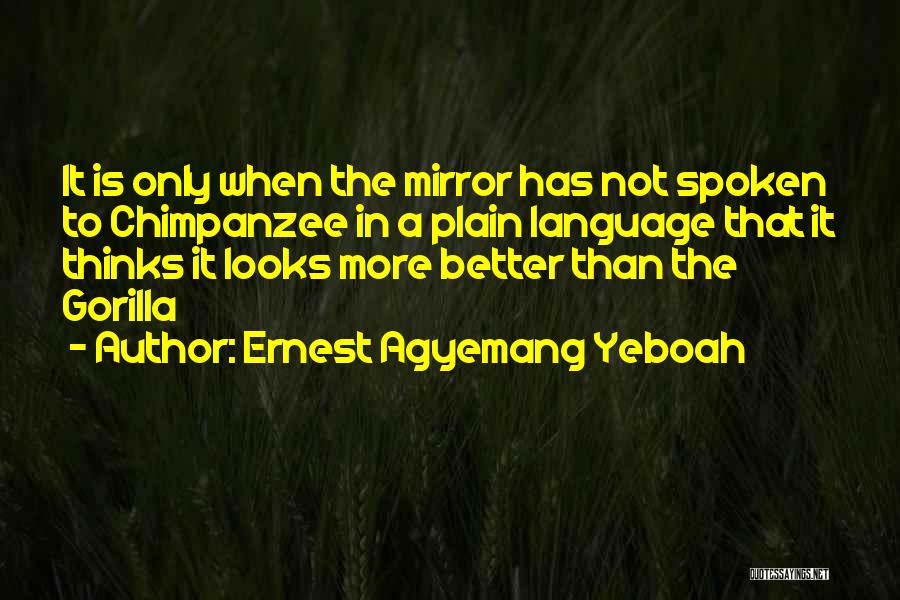 Ernest Agyemang Yeboah Quotes: It Is Only When The Mirror Has Not Spoken To Chimpanzee In A Plain Language That It Thinks It Looks