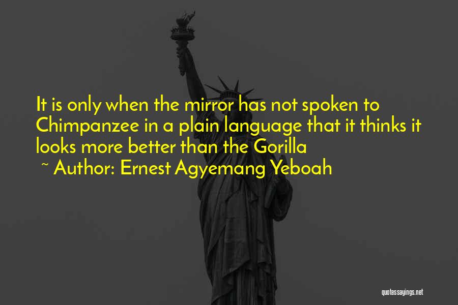 Ernest Agyemang Yeboah Quotes: It Is Only When The Mirror Has Not Spoken To Chimpanzee In A Plain Language That It Thinks It Looks