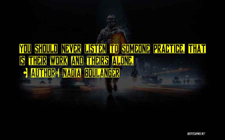 Nadia Boulanger Quotes: You Should Never Listen To Someone Practice. That Is Their Work And Theirs Alone.