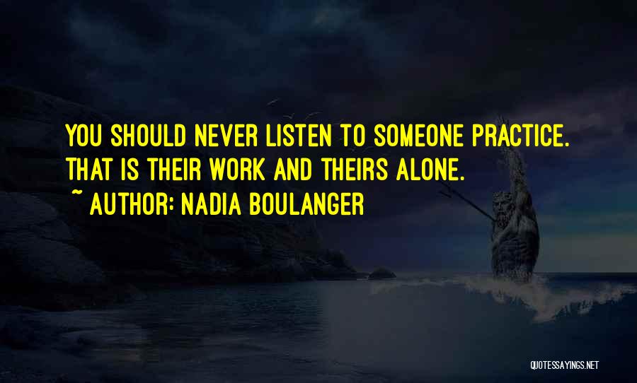 Nadia Boulanger Quotes: You Should Never Listen To Someone Practice. That Is Their Work And Theirs Alone.