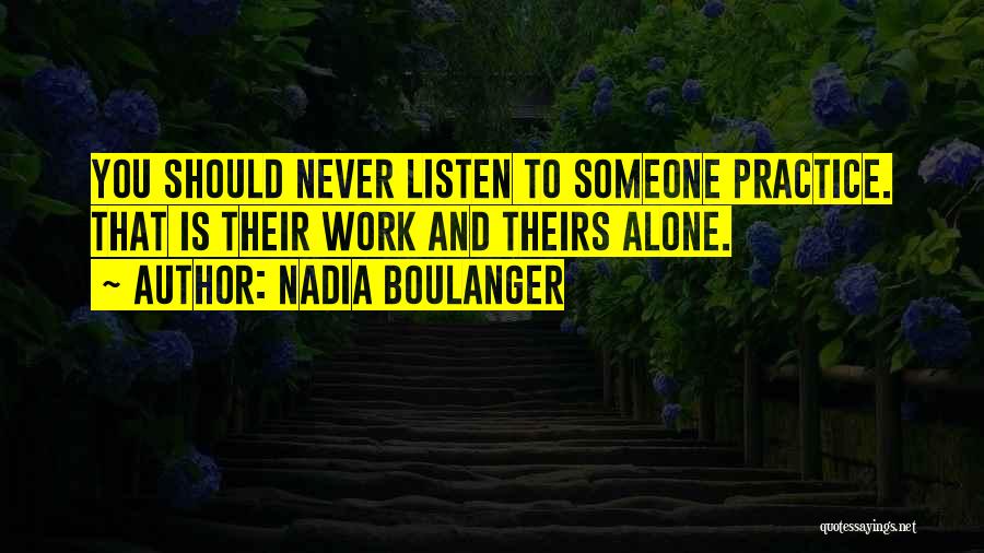 Nadia Boulanger Quotes: You Should Never Listen To Someone Practice. That Is Their Work And Theirs Alone.