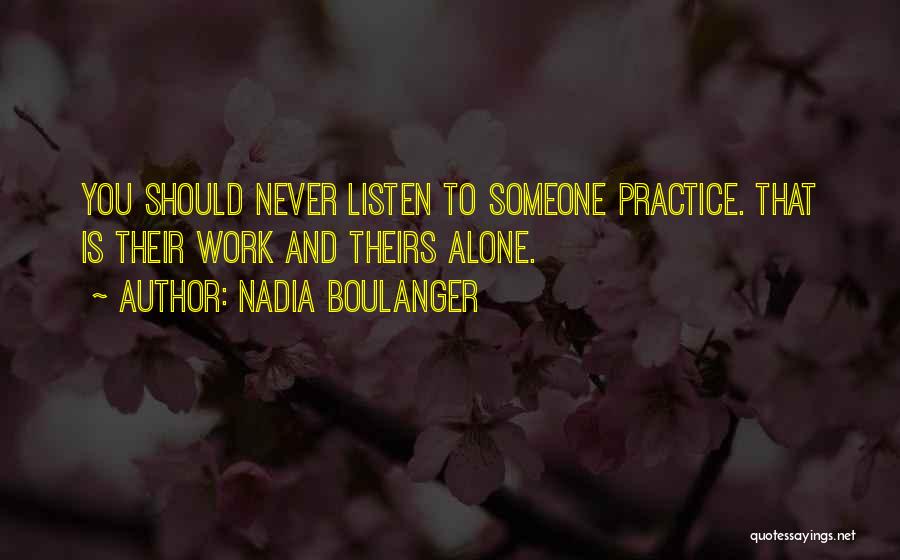 Nadia Boulanger Quotes: You Should Never Listen To Someone Practice. That Is Their Work And Theirs Alone.