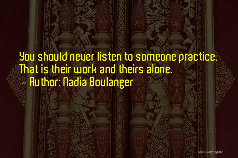 Nadia Boulanger Quotes: You Should Never Listen To Someone Practice. That Is Their Work And Theirs Alone.
