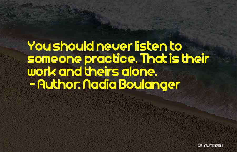 Nadia Boulanger Quotes: You Should Never Listen To Someone Practice. That Is Their Work And Theirs Alone.