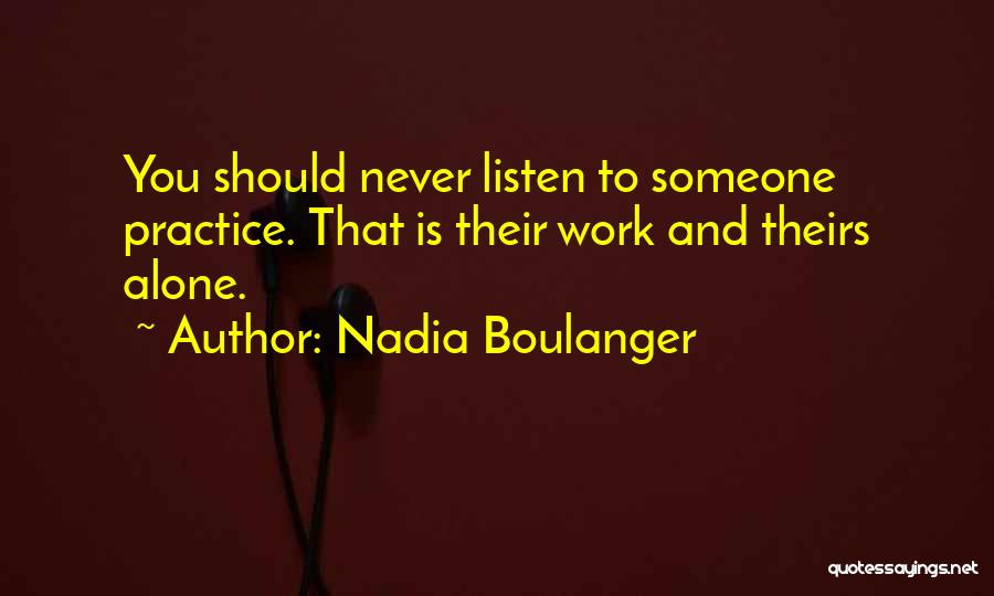 Nadia Boulanger Quotes: You Should Never Listen To Someone Practice. That Is Their Work And Theirs Alone.