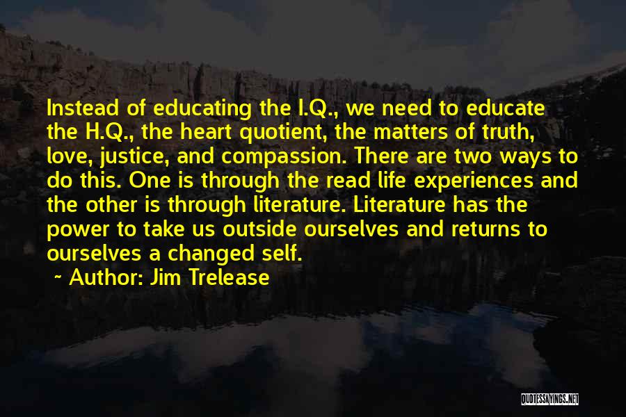 Jim Trelease Quotes: Instead Of Educating The I.q., We Need To Educate The H.q., The Heart Quotient, The Matters Of Truth, Love, Justice,