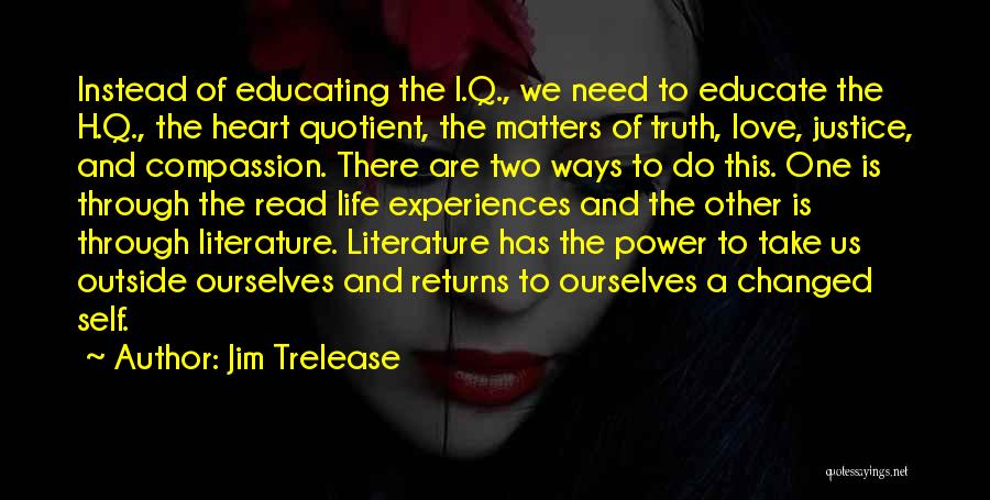 Jim Trelease Quotes: Instead Of Educating The I.q., We Need To Educate The H.q., The Heart Quotient, The Matters Of Truth, Love, Justice,