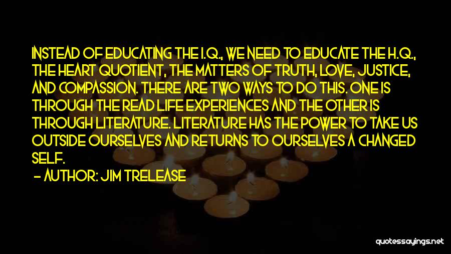 Jim Trelease Quotes: Instead Of Educating The I.q., We Need To Educate The H.q., The Heart Quotient, The Matters Of Truth, Love, Justice,