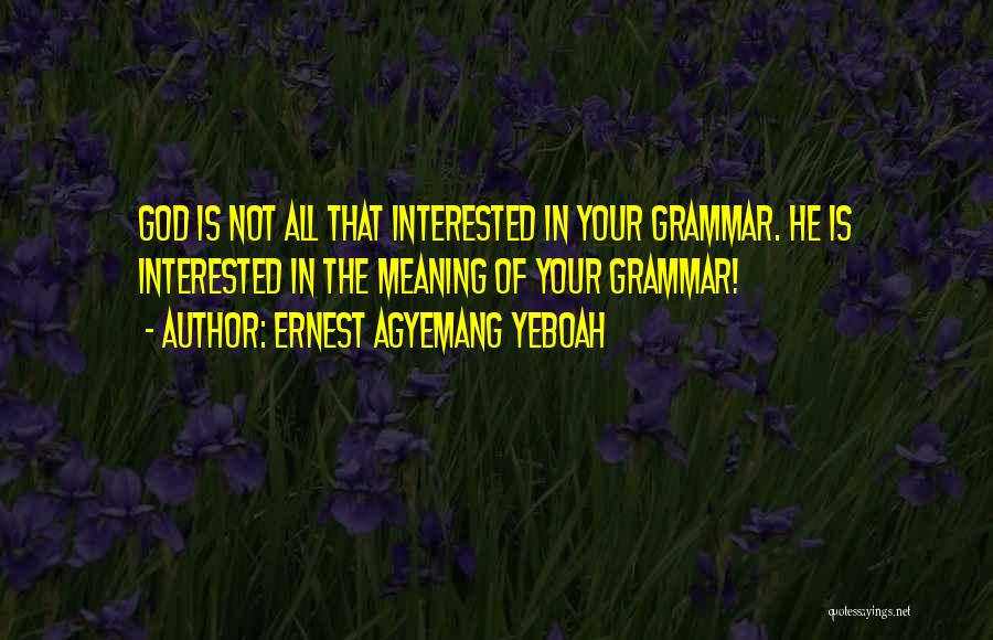 Ernest Agyemang Yeboah Quotes: God Is Not All That Interested In Your Grammar. He Is Interested In The Meaning Of Your Grammar!