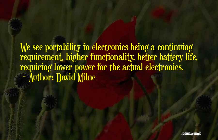 David Milne Quotes: We See Portability In Electronics Being A Continuing Requirement, Higher Functionality, Better Battery Life, Requiring Lower Power For The Actual