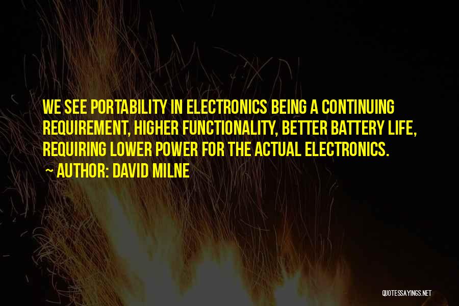 David Milne Quotes: We See Portability In Electronics Being A Continuing Requirement, Higher Functionality, Better Battery Life, Requiring Lower Power For The Actual