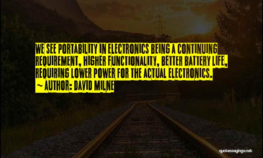 David Milne Quotes: We See Portability In Electronics Being A Continuing Requirement, Higher Functionality, Better Battery Life, Requiring Lower Power For The Actual