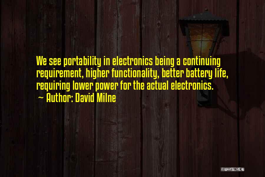 David Milne Quotes: We See Portability In Electronics Being A Continuing Requirement, Higher Functionality, Better Battery Life, Requiring Lower Power For The Actual