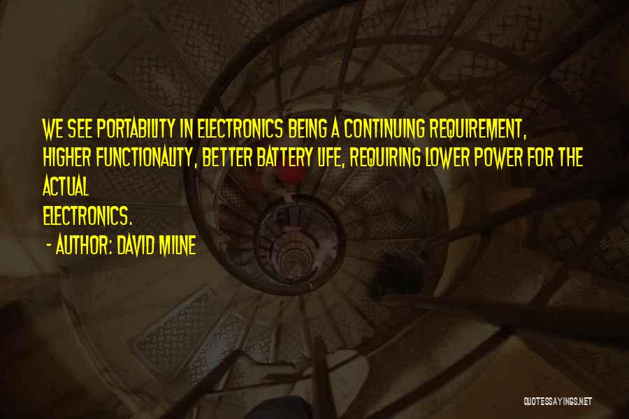 David Milne Quotes: We See Portability In Electronics Being A Continuing Requirement, Higher Functionality, Better Battery Life, Requiring Lower Power For The Actual