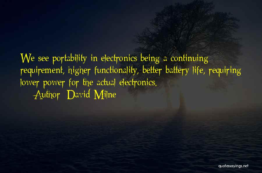 David Milne Quotes: We See Portability In Electronics Being A Continuing Requirement, Higher Functionality, Better Battery Life, Requiring Lower Power For The Actual