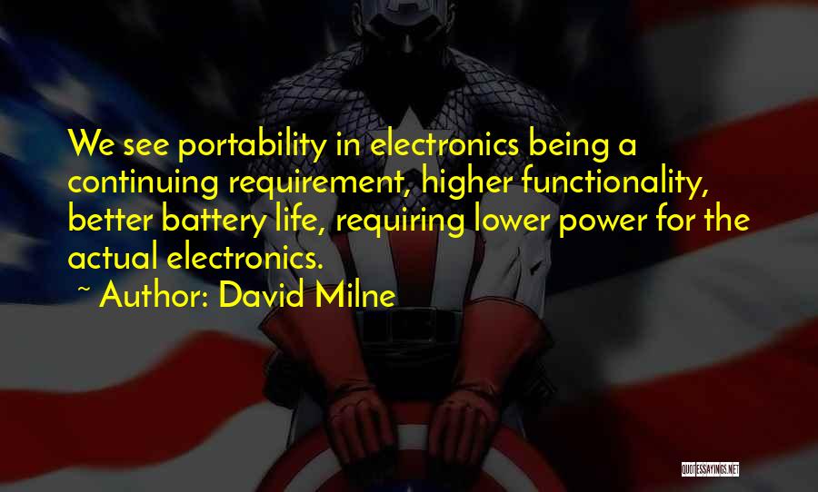 David Milne Quotes: We See Portability In Electronics Being A Continuing Requirement, Higher Functionality, Better Battery Life, Requiring Lower Power For The Actual