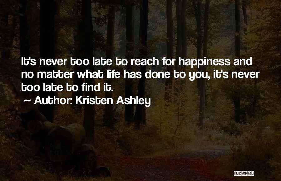 Kristen Ashley Quotes: It's Never Too Late To Reach For Happiness And No Matter What Life Has Done To You, It's Never Too