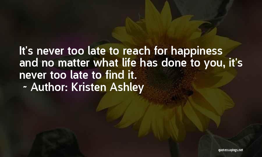 Kristen Ashley Quotes: It's Never Too Late To Reach For Happiness And No Matter What Life Has Done To You, It's Never Too