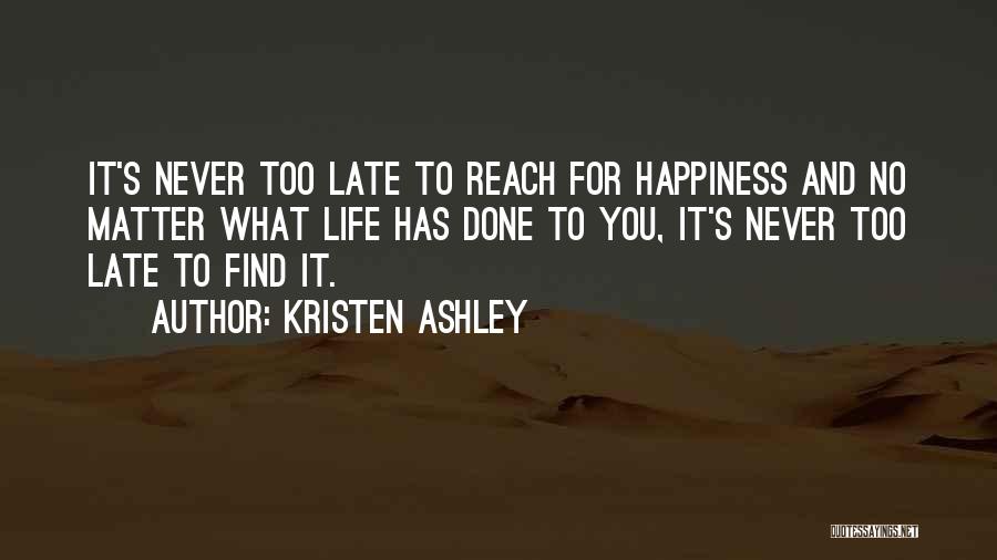 Kristen Ashley Quotes: It's Never Too Late To Reach For Happiness And No Matter What Life Has Done To You, It's Never Too