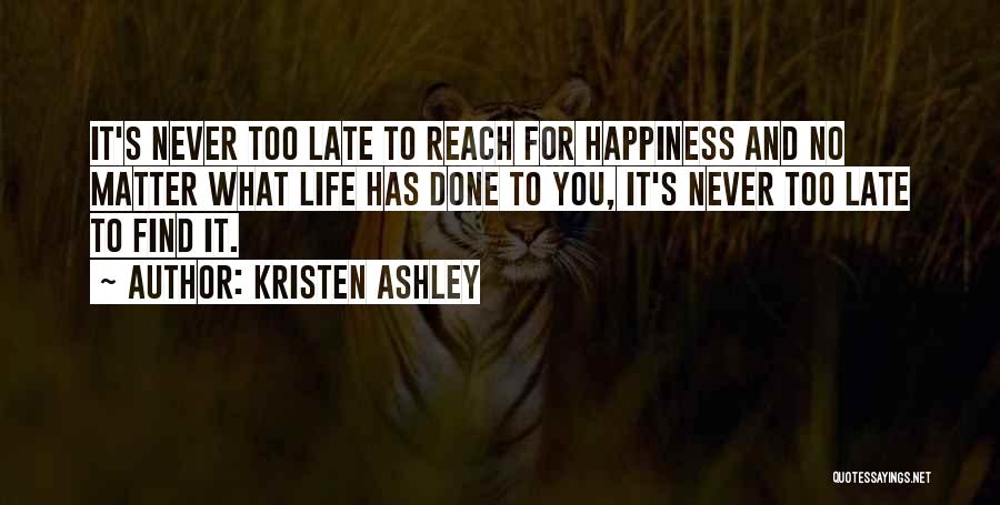 Kristen Ashley Quotes: It's Never Too Late To Reach For Happiness And No Matter What Life Has Done To You, It's Never Too