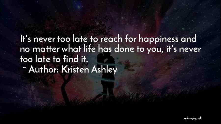 Kristen Ashley Quotes: It's Never Too Late To Reach For Happiness And No Matter What Life Has Done To You, It's Never Too
